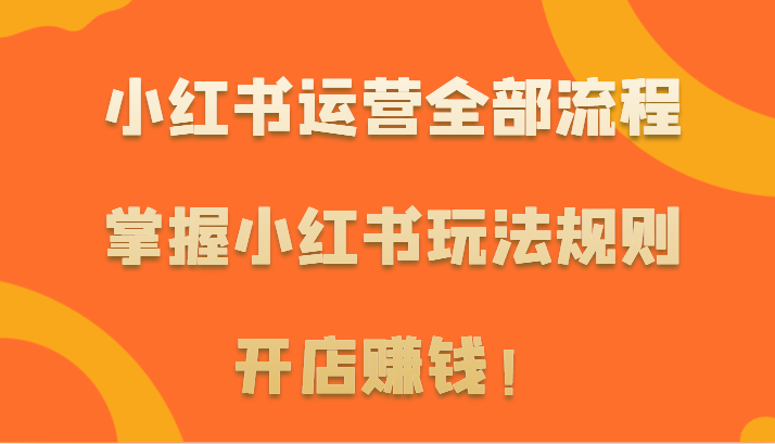 小红书运营全部流程，掌握小红书玩法规则，开店赚钱！-玖卿社区
