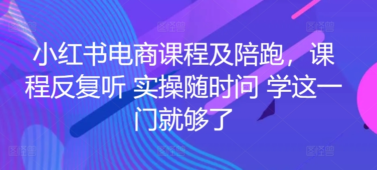 小红书电商课程及陪跑，课程反复听 实操随时问 学这一门就够了-玖卿社区