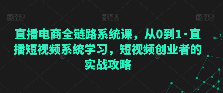 直播电商全链路系统课，从0到1·直播短视频系统学习，短视频创业者的实战攻略-玖卿社区
