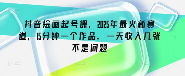 抖音绘画起号课，2025年最火新赛道，15分钟一个作品，一天收入几张不是问题-玖卿社区