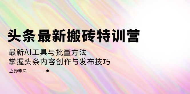 （12819期）头条最新搬砖特训营：最新AI工具与批量方法，掌握头条内容创作与发布技巧-玖卿社区
