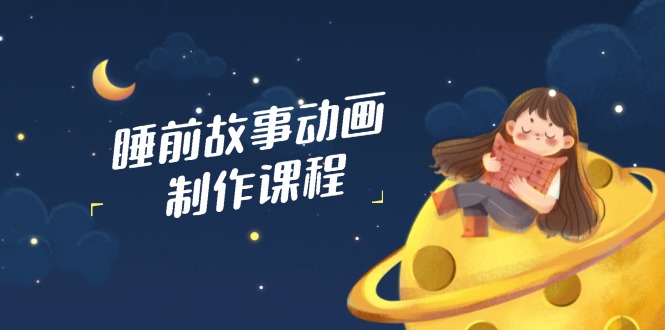 睡前故事动画制作课程，涵盖AI文案、配音、视频剪辑等，实现百分百原创-玖卿社区