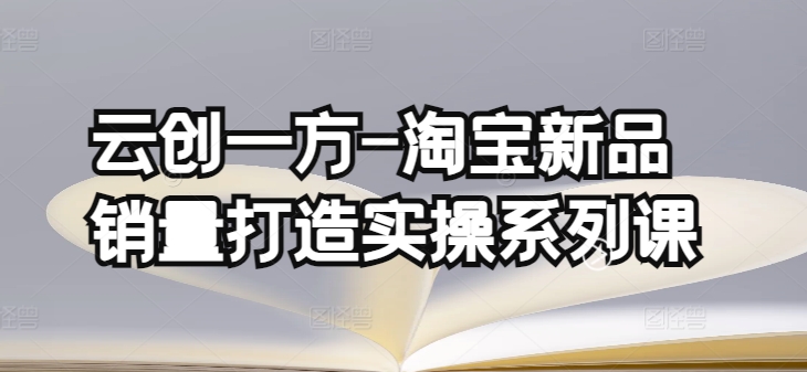 云创一方-淘宝新品销量打造实操系列课，基础销量打造(4课程)+补单渠道分析(4课程)-玖卿社区