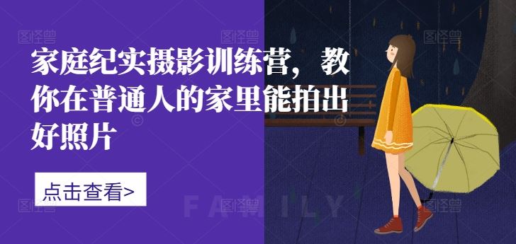 家庭纪实摄影训练营，教你在普通人的家里能拍出好照片-玖卿社区