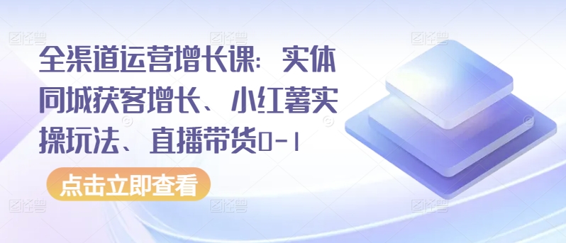 全渠道运营增长课：实体同城获客增长、小红薯实操玩法、直播带货0-1-玖卿社区