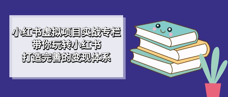 小红书虚拟项目实战专栏，带你玩转小红书，打造完善的变现体系-玖卿社区