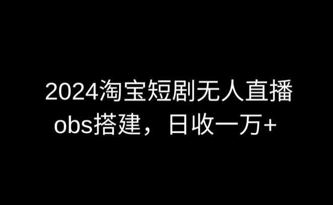 2024最新淘宝短剧无人直播，obs多窗口搭建，日收6000+-玖卿社区