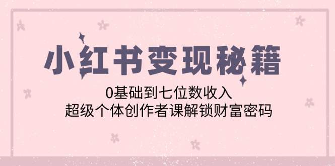 （12555期）小红书变现秘籍：0基础到七位数收入，超级个体创作者课解锁财富密码-玖卿社区