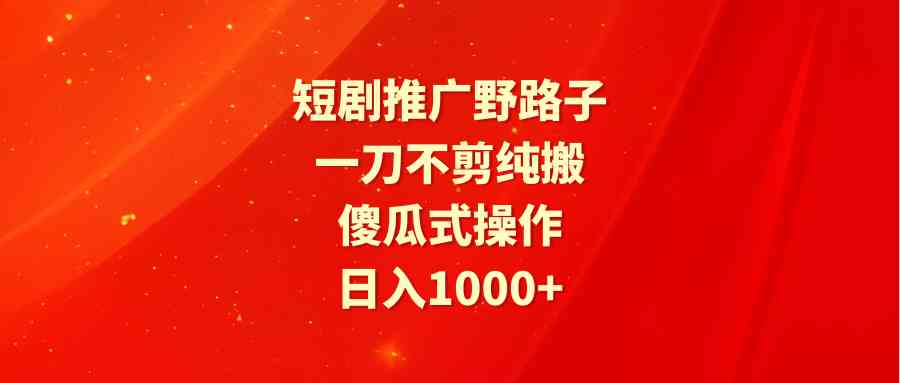 （9586期）短剧推广野路子，一刀不剪纯搬运，傻瓜式操作，日入1000+-玖卿社区