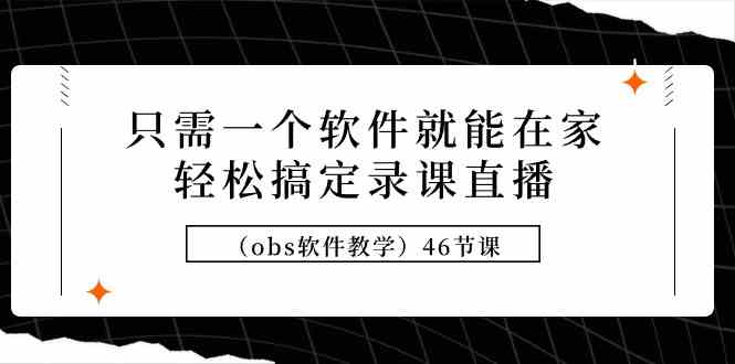 （9336期）只需一个软件就能在家轻松搞定录课直播（obs软件教学）46节课-玖卿社区