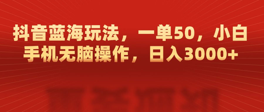 抖音蓝海玩法，一单50，小白手机无脑操作，日入3000+-玖卿社区