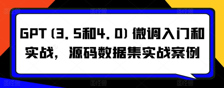 GPT(3.5和4.0)微调入门和实战，源码数据集实战案例-玖卿社区