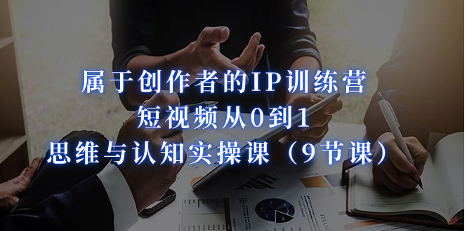 属于创作者的IP训练营：短视频从0到1、思维与认知实操课（9节课）-玖卿社区