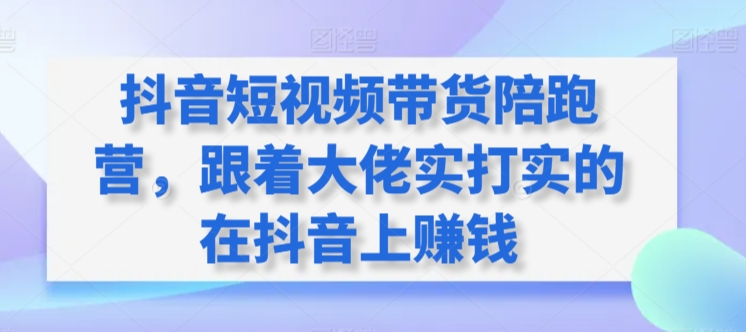 抖音短视频带货陪跑营，跟着大佬实打实的在抖音上赚钱-玖卿社区