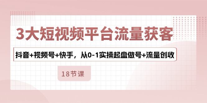 （10778期）3大短视频平台流量获客，抖音+视频号+快手，从0-1实操起盘做号+流量创收-玖卿社区