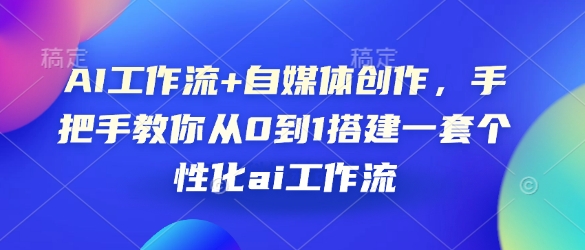 AI工作流+自媒体创作，手把手教你从0到1搭建一套个性化ai工作流-玖卿社区