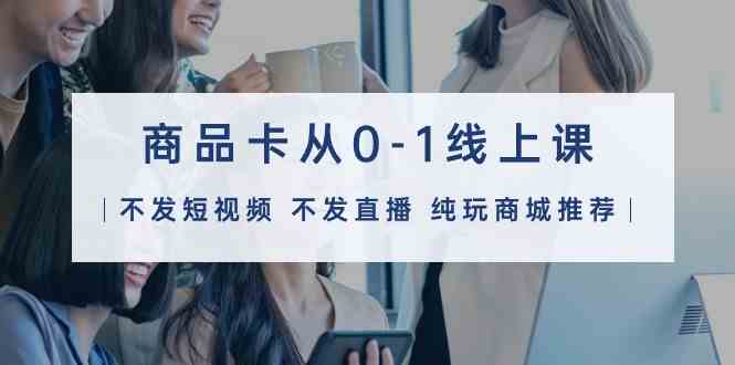 （9834期）商品卡从0-1线上课（不发短视频 不发直播 纯玩商城推荐）32节课-玖卿社区