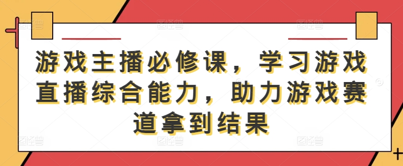 游戏主播必修课，学习游戏直播综合能力，助力游戏赛道拿到结果-玖卿社区