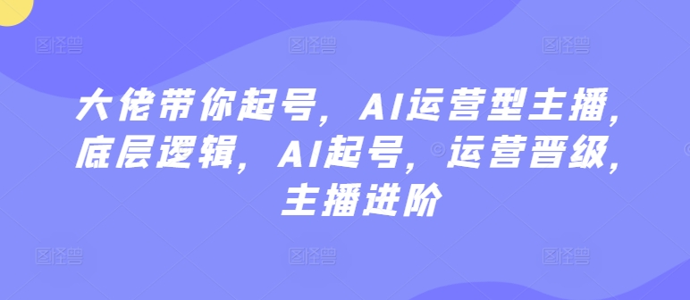 大佬带你起号，AI运营型主播，底层逻辑，AI起号，运营晋级，主播进阶-玖卿社区