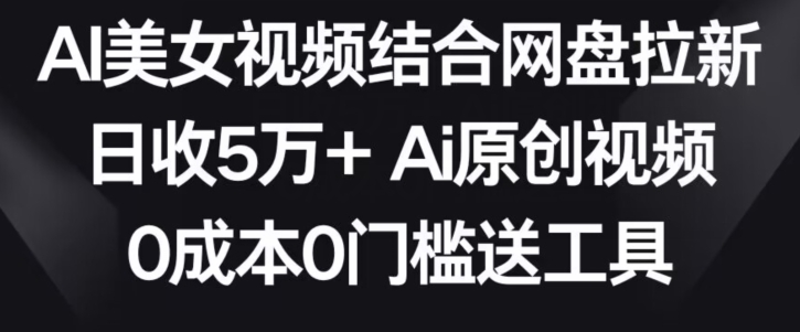 AI美女视频结合网盘拉新，日收5万+两分钟一条Ai原创视频，0成本0门槛送工具-玖卿社区