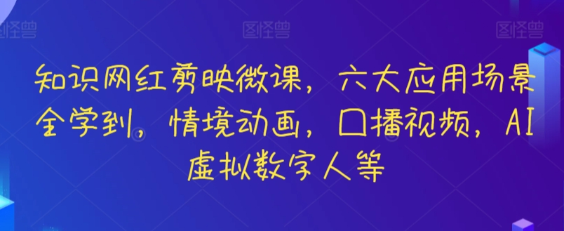知识网红剪映微课，六大应用场景全学到，情境动画，囗播视频，AI虚拟数字人等-玖卿社区