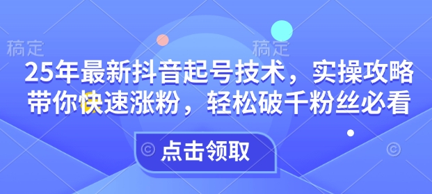 25年最新抖音起号技术，实操攻略带你快速涨粉，轻松破千粉丝必看-玖卿社区