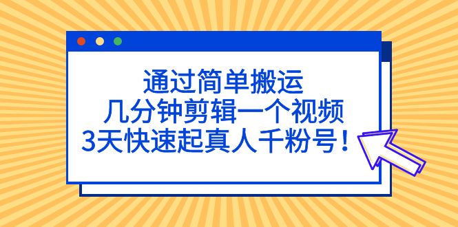 通过简单搬运，几分钟剪辑一个视频，3天快速起真人千粉号！-玖卿社区