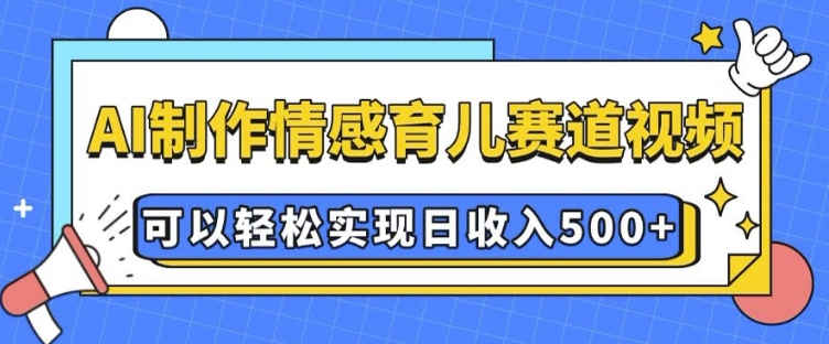 AI 制作情感育儿赛道视频，可以轻松实现日收入5张【揭秘】-玖卿社区