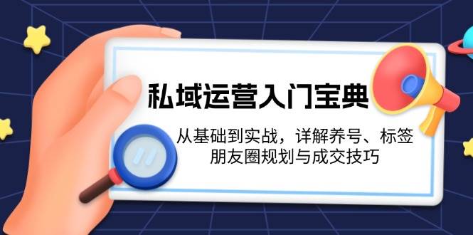 私域运营入门宝典：从基础到实战，详解养号、标签、朋友圈规划与成交技巧-玖卿社区