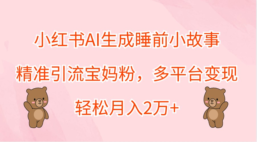 小红书AI生成睡前小故事，精准引流宝妈粉，多平台变现，轻松月入2万+-玖卿社区