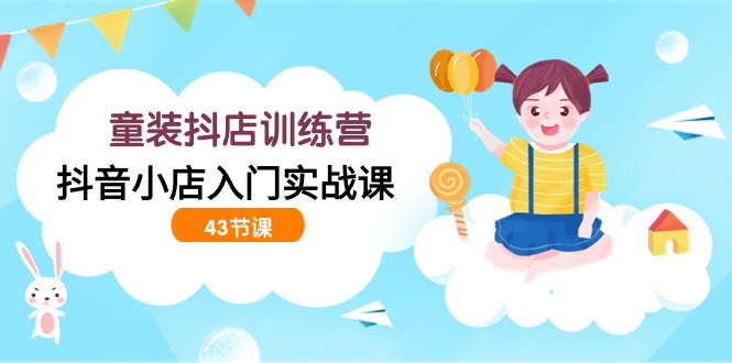 童装抖店训练营，抖音小店入门实战课（43节课）-玖卿社区