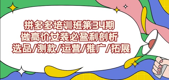 拼多多培训班第34期：做高价女装必盈利剖析选品/测款/运营/推广/拓展-玖卿社区