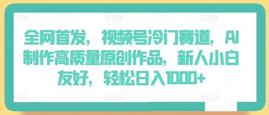 全网首发，视频号冷门赛道，AI制作高质量原创作品，新人小白友好，轻松日入1000+-玖卿社区