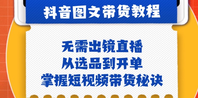 抖音图文&带货实操：无需出镜直播，从选品到开单，掌握短视频带货秘诀-玖卿社区