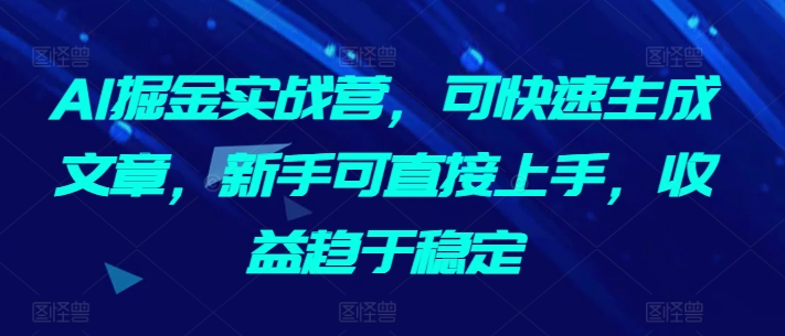 AI掘金实战营，可快速生成文章，新手可直接上手，收益趋于稳定-玖卿社区