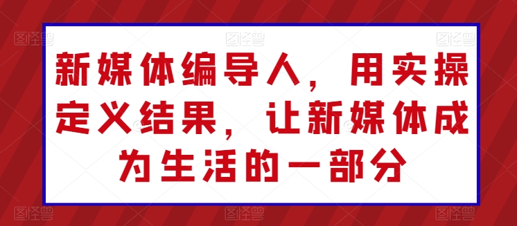 新媒体编导人，用实操定义结果，让新媒体成为生活的一部分-玖卿社区