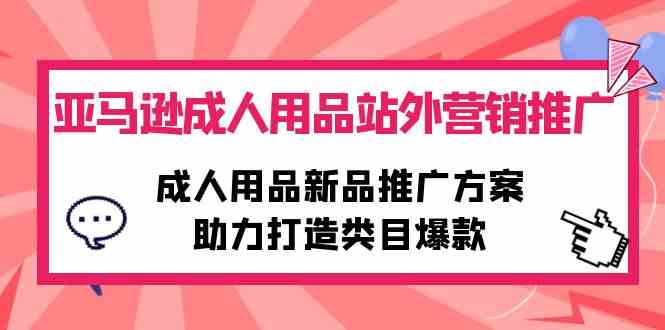 （10108期）亚马逊成人用品站外营销推广，成人用品新品推广方案，助力打造类目爆款-玖卿社区