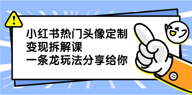 小红书热门头像定制变现拆解课，一条龙玩法分享给你-玖卿社区