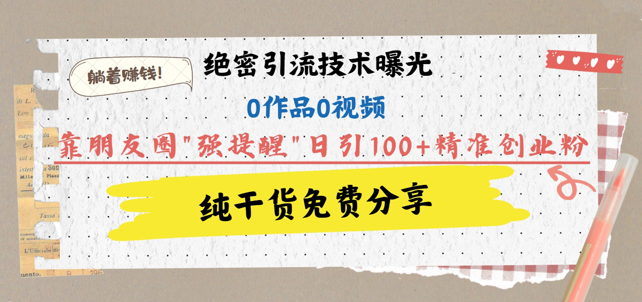 绝密引流技术曝光：0作品0视频，靠朋友圈”强提醒”日引100+精准创业粉，躺着赚钱！-玖卿社区