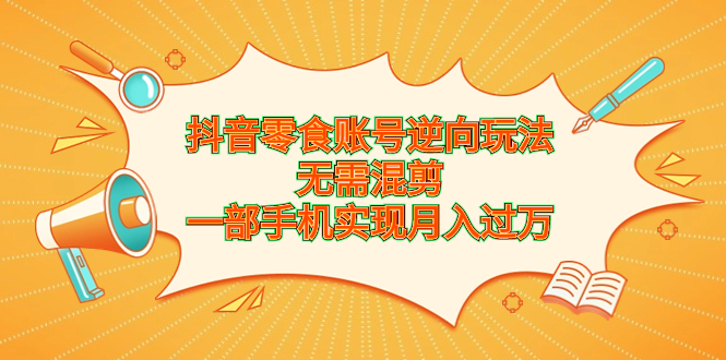 抖音零食账号逆向玩法，无需混剪，一部手机实现月入过万-玖卿社区