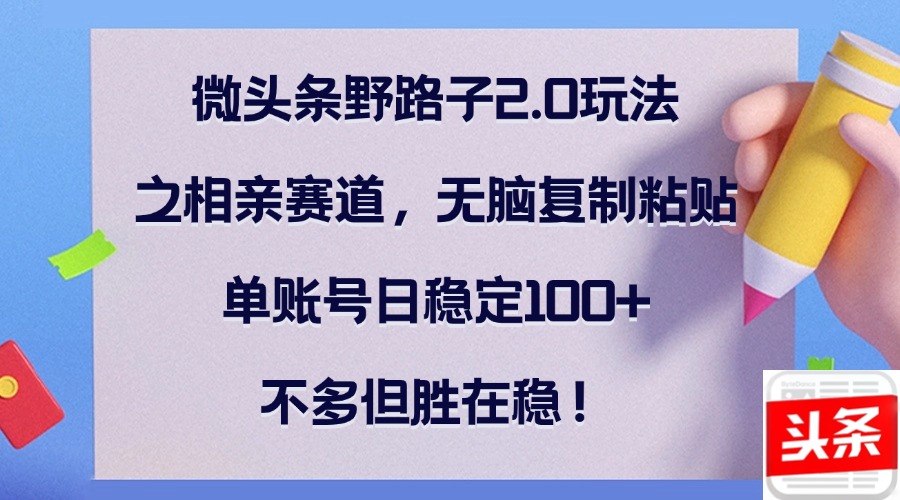微头条野路子2.0玩法之相亲赛道，无脑复制粘贴，单账号日稳定100+，不…-玖卿社区