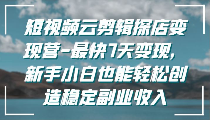短视频云剪辑探店变现营-最快7天变现，新手小白也能轻松创造稳定副业收入-玖卿社区