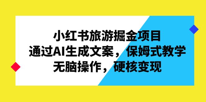 小红书旅游掘金项目，通过AI生成文案，保姆式教学，无脑操作，硬核变现-玖卿社区