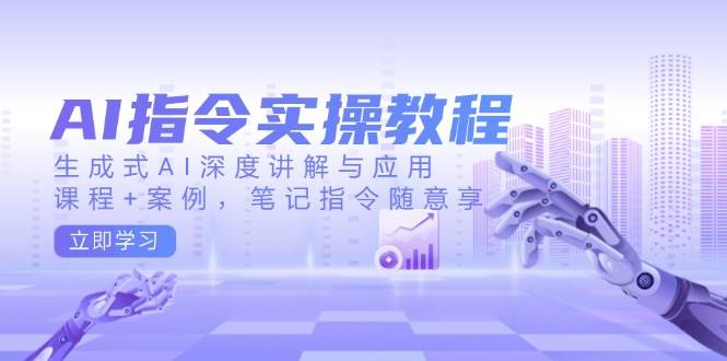 AI指令实战课，生成式AI深度讲解与应用，课程+案例，笔记指令随意享(更新)-玖卿社区