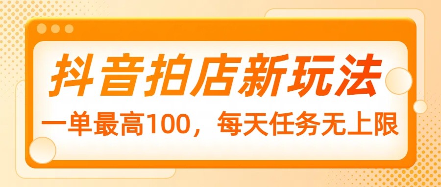 抖音拍店新玩法，一单最高100，每天任务无上限-玖卿社区