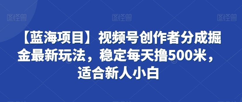 视频号创作者分成掘金最新玩法，稳定每天撸500米，适合新人小白-玖卿社区