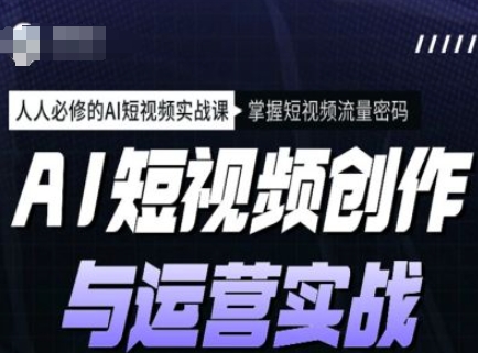 AI短视频创作与运营实战课程，人人必修的AI短视频实战课，掌握短视频流量密码-玖卿社区