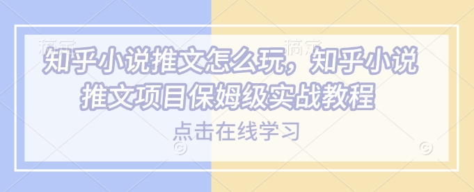 知乎小说推文怎么玩，知乎小说推文项目保姆级实战教程-玖卿社区