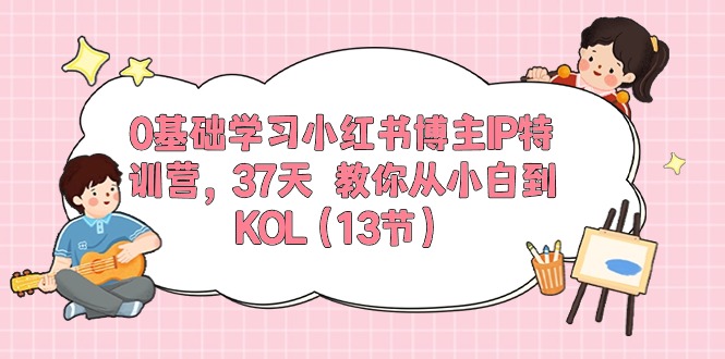 0基础学习小红书博主IP特训营【第5期】，37天教你从小白到KOL（13节）-玖卿社区