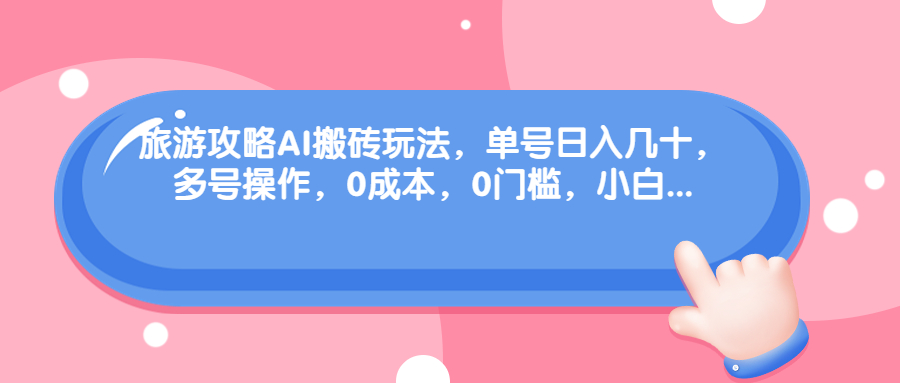 旅游攻略AI搬砖玩法，单号日入几十，可多号操作，0成本，0门槛，小白.-玖卿社区